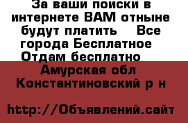 За ваши поиски в интернете ВАМ отныне будут платить! - Все города Бесплатное » Отдам бесплатно   . Амурская обл.,Константиновский р-н